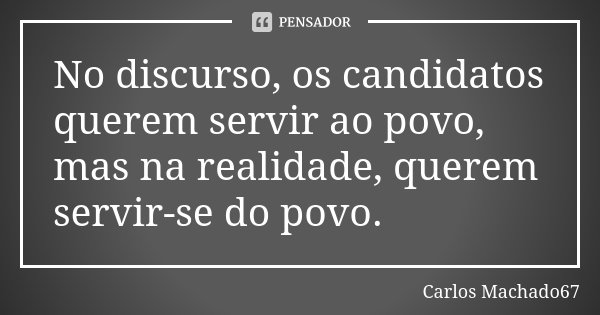 No discurso, os candidatos querem servir ao povo, mas na realidade, querem servir-se do povo.... Frase de Carlos Machado67.