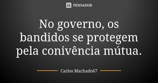 No governo, os bandidos se protegem pela conivência mútua.... Frase de Carlos Machado67.