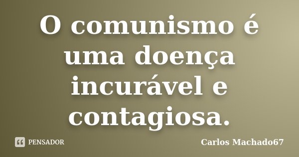 O comunismo é uma doença incurável e contagiosa.... Frase de Carlos Machado67.