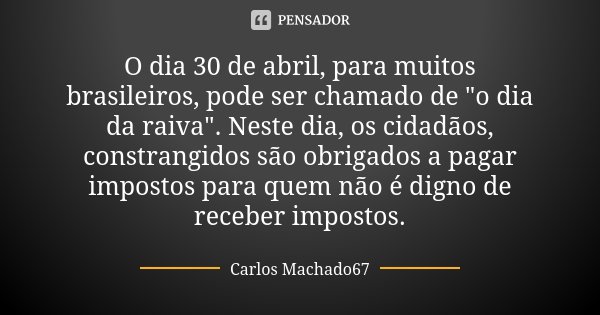 O dia 30 de abril, para muitos brasileiros, pode ser chamado de "o dia da raiva". Neste dia, os cidadãos, constrangidos são obrigados a pagar impostos... Frase de Carlos Machado67.