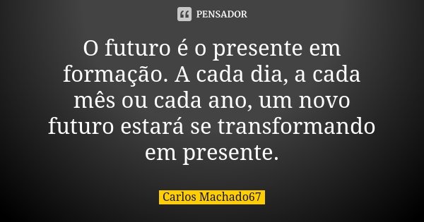 O futuro é o presente em formação. A cada dia, a cada mês ou cada ano, um novo futuro estará se transformando em presente.... Frase de Carlos Machado67.