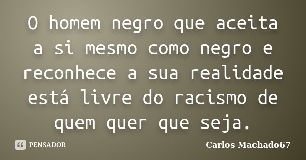 O homem negro que aceita a si mesmo como negro e reconhece a sua realidade está livre do racismo de quem quer que seja.... Frase de Carlos Machado67.
