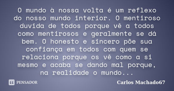 O mundo à nossa volta é um reflexo do nosso mundo interior. O mentiroso duvida de todos porque vê a todos como mentirosos e geralmente se dá bem. O honesto e si... Frase de Carlos Machado67.