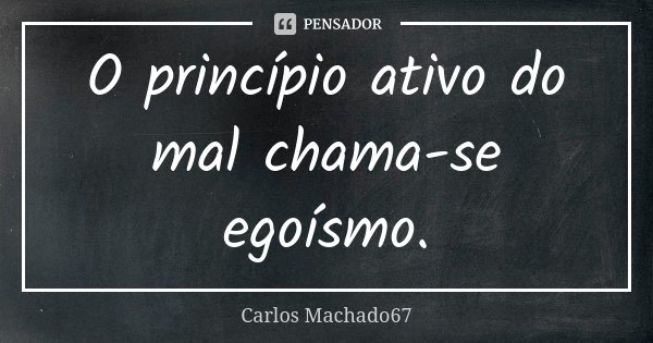 O princípio ativo do mal chama-se egoísmo.... Frase de Carlos Machado67.