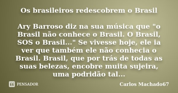 Os brasileiros redescobrem o Brasil Ary Barroso diz na sua música que "o Brasil não conhece o Brasil. O Brasil, SOS o Brasil..." Se vivesse hoje, ele ... Frase de Carlos Machado67.