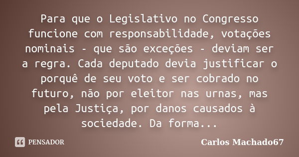 Para que o Legislativo no Congresso funcione com responsabilidade, votações nominais - que são exceções - deviam ser a regra. Cada deputado devia justificar o p... Frase de Carlos Machado67.