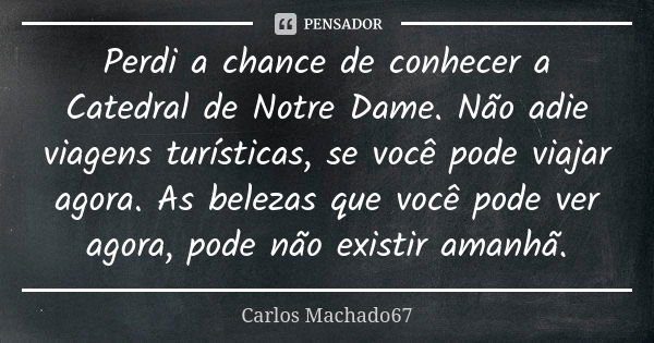 Perdi a chance de conhecer a Catedral de Notre Dame. Não adie viagens turísticas, se você pode viajar agora. As belezas que você pode ver agora, pode não existi... Frase de Carlos Machado67.