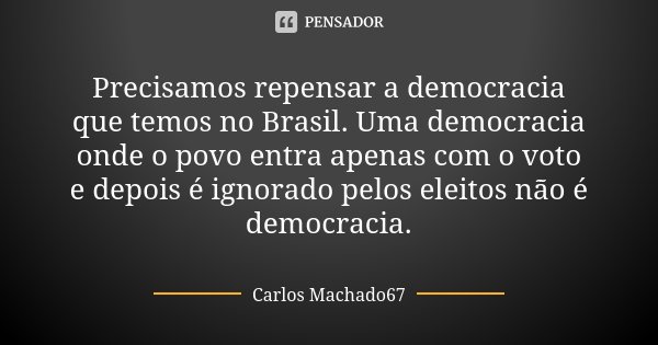 Precisamos repensar a democracia que temos no Brasil. Uma democracia onde o povo entra apenas com o voto e depois é ignorado pelos eleitos não é democracia.... Frase de Carlos Machado67.
