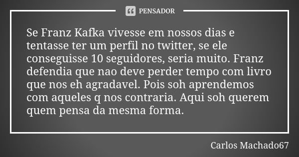 Se Franz Kafka vivesse em nossos dias e tentasse ter um perfil no twitter, se ele conseguisse 10 seguidores, seria muito. Franz defendia que nao deve perder tem... Frase de Carlos Machado67.