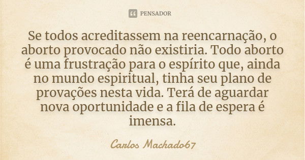 Se todos acreditassem na reencarnação, o aborto provocado não existiria. Todo aborto é uma frustração para o espírito que, ainda no mundo espiritual, tinha seu ... Frase de Carlos Machado67.