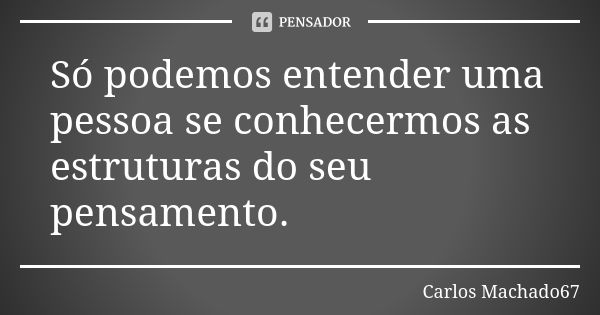 Só podemos entender uma pessoa se conhecermos as estruturas do seu pensamento.... Frase de Carlos Machado67.