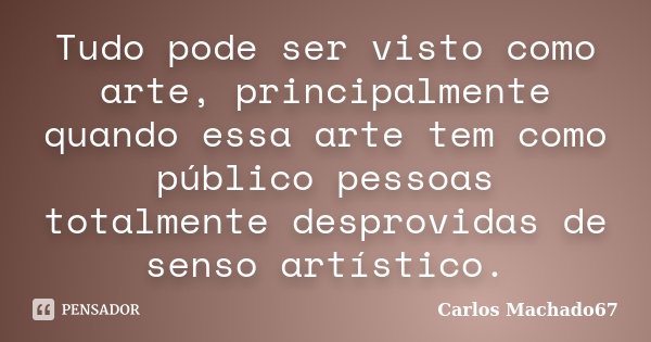 Tudo pode ser visto como arte, principalmente quando essa arte tem como público pessoas totalmente desprovidas de senso artístico.... Frase de Carlos Machado67.