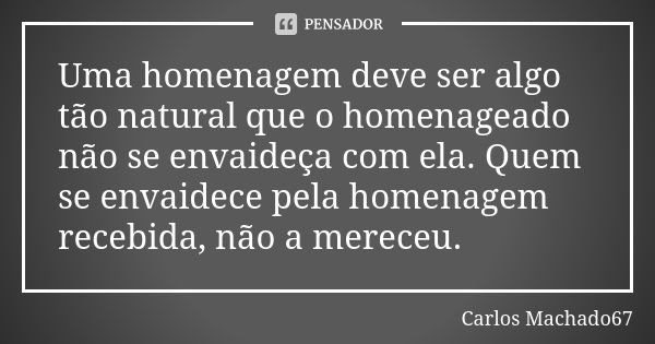 Uma homenagem deve ser algo tão natural que o homenageado não se envaideça com ela. Quem se envaidece pela homenagem recebida, não a mereceu.... Frase de Carlos Machado67.