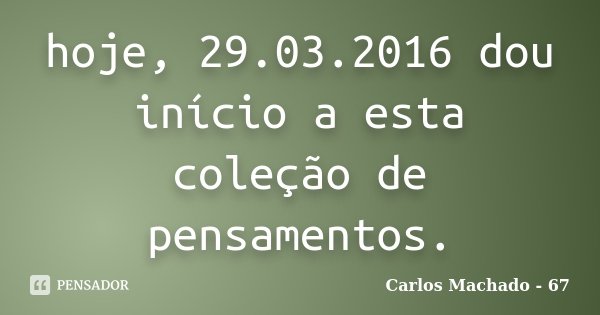 hoje, 29.03.2016 dou início a esta coleção de pensamentos.... Frase de Carlos Machado 67.