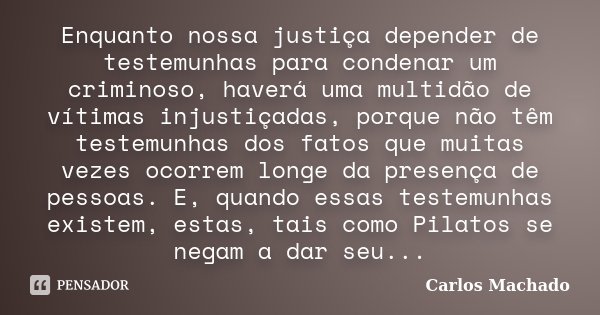 Enquanto nossa justiça depender de testemunhas para condenar um criminoso, haverá uma multidão de vítimas injustiçadas, porque não têm testemunhas dos fatos que... Frase de Carlos Machado.