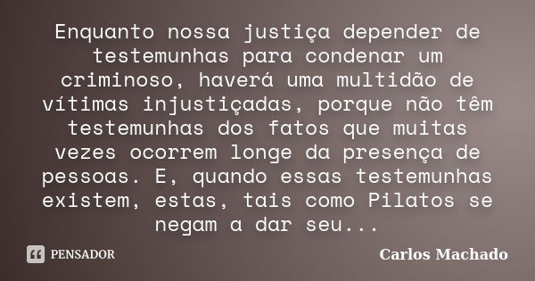 Enquanto nossa justiça depender de testemunhas para condenar um criminoso, haverá uma multidão de vítimas injustiçadas, porque não têm testemunhas dos fatos que... Frase de Carlos Machado.