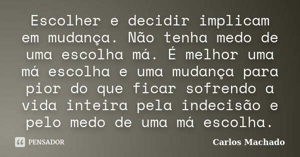 Escolher e decidir implicam em mudança. Não tenha medo de uma escolha má. É melhor uma má escolha e uma mudança para pior do que ficar sofrendo a vida inteira p... Frase de Carlos Machado.