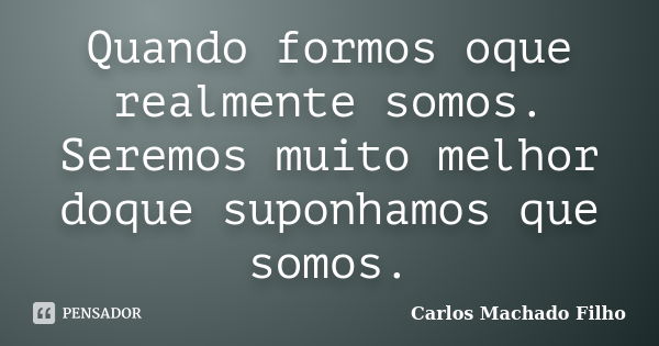 Quando formos oque realmente somos. Seremos muito melhor doque suponhamos que somos.... Frase de Carlos Machado Filho.