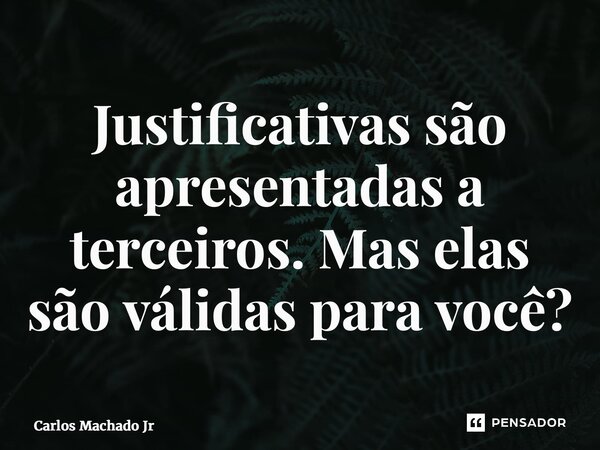 ⁠Justificativas são apresentadas a terceiros. Mas elas são válidas para você?... Frase de Carlos Machado Jr.