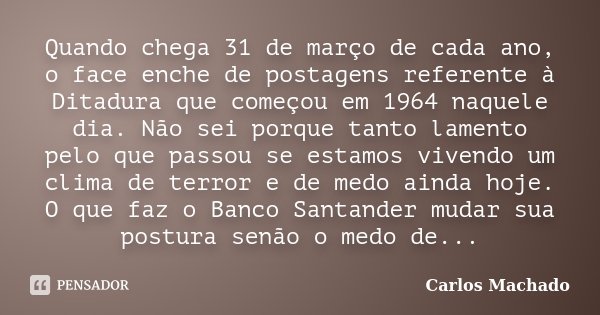 Quando chega 31 de março de cada ano, o face enche de postagens referente à Ditadura que começou em 1964 naquele dia. Não sei porque tanto lamento pelo que pass... Frase de Carlos Machado.