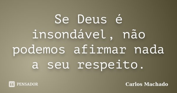 Se Deus é insondável, não podemos afirmar nada a seu respeito.... Frase de Carlos Machado.