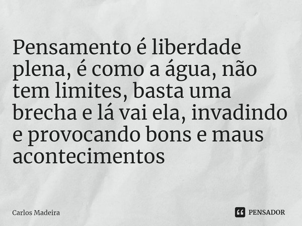 ⁠Pensamento é liberdade plena, é como a água, não tem limites, basta uma brecha e lá vai ela, invadindo e provocando bons e maus acontecimentos... Frase de Carlos Madeira.