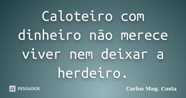 Caloteiro com dinheiro não merece viver nem deixar a herdeiro.... Frase de Carlos Mag. Costa.