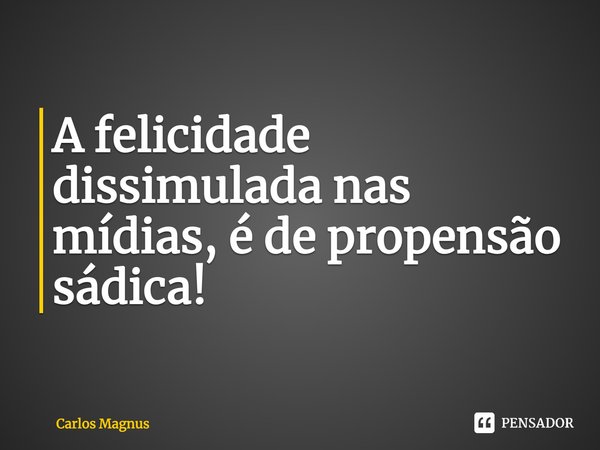 ⁠A felicidade dissimulada nas mídias, é de propensão sádica!... Frase de Carlos Magnus.