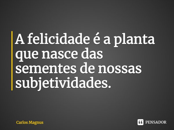 ⁠⁠A felicidade é a planta que nasce das sementes de nossas subjetividades.... Frase de Carlos Magnus.