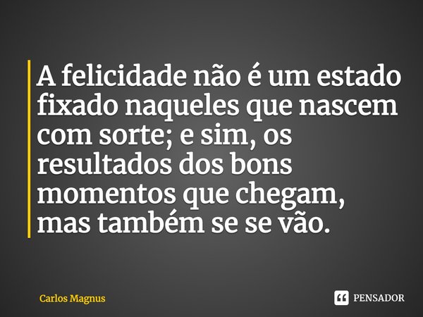 ⁠⁠A felicidade não é um estado fixado naqueles que nascem com sorte; e sim, os resultados dos bons momentos que chegam, mas também se se vão.... Frase de Carlos Magnus.