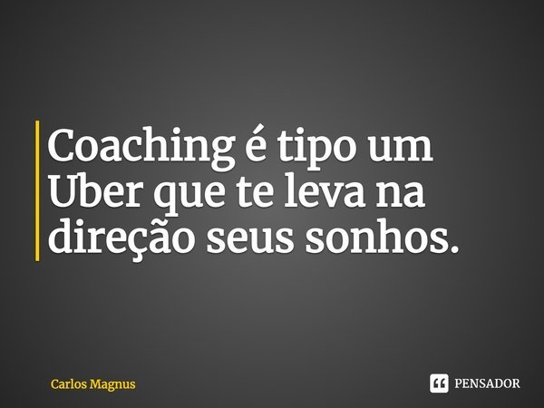⁠Coaching é tipo um Uber que te leva na direção seus sonhos.... Frase de Carlos Magnus.