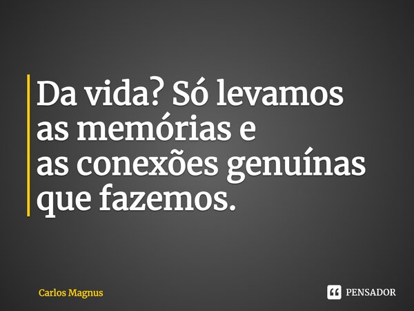 Da vida? S⁠ó levamos asmemórias e asconexões genuínas que fazemos.... Frase de Carlos Magnus.
