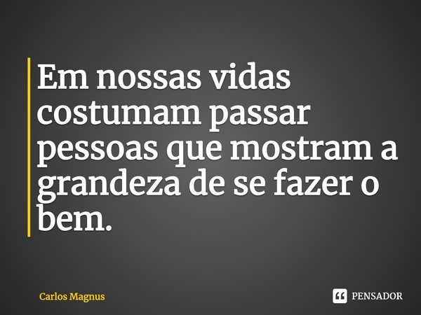 ⁠Em nossas vidas costumam passar pessoas que mostram a grandeza de se fazer o bem.... Frase de Carlos Magnus.