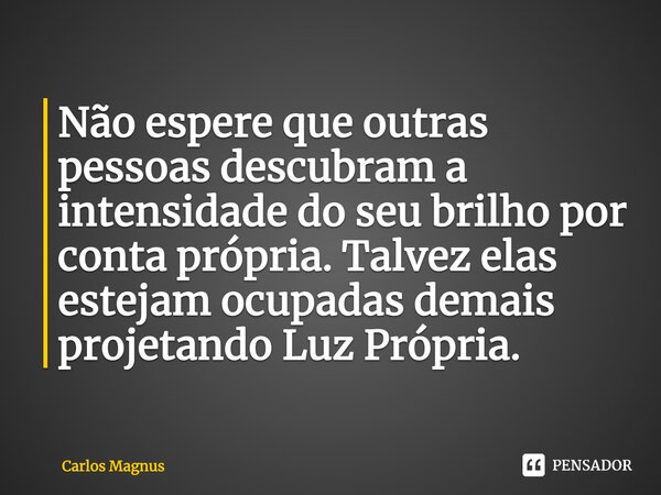 ⁠Não espere que outras pessoas descubram a intensidade do seu brilho por conta própria. Talvez elas estejam ocupadas demais projetandoLuz Própria.... Frase de Carlos Magnus.
