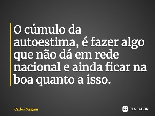 ⁠O cúmulo da autoestima, é fazer algo que não dá em rede nacional e ainda ficar na boa quanto a isso.... Frase de Carlos Magnus.