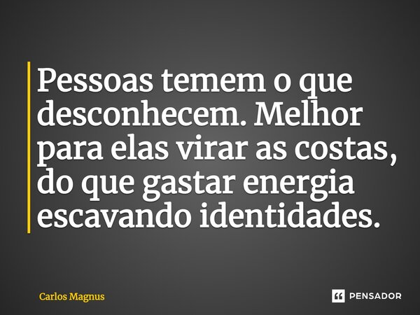 ⁠Pessoas temem o que desconhecem. Melhor para elas virar as costas, do que gastar energia escavando identidades.... Frase de Carlos Magnus.