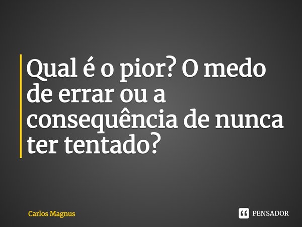 ⁠Qual é o pior? O medo de errar ou a consequência de nunca ter tentado?... Frase de Carlos Magnus.