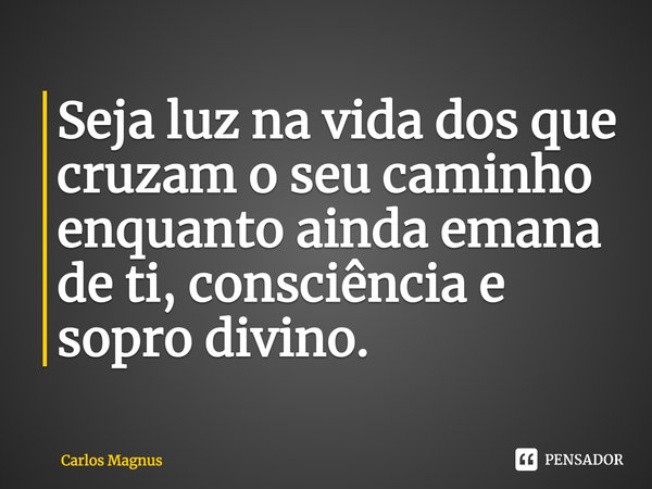⁠Seja luz na vida dos que cruzam o seu caminho enquanto ainda emana de ti, consciência e sopro divino.... Frase de Carlos Magnus.