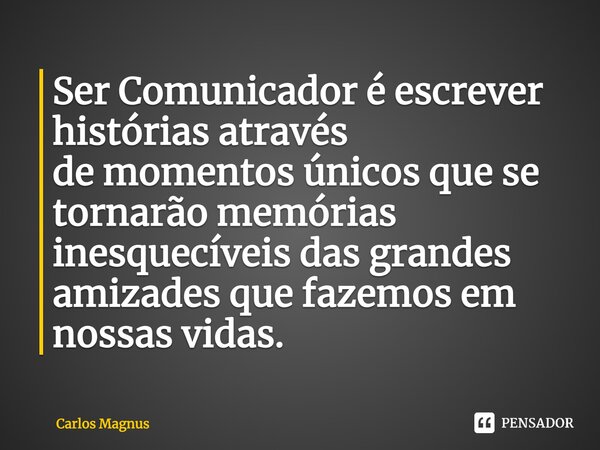 ⁠Ser Comunicador é escrever histórias através de momentos únicos que se tornarão memórias inesquecíveis das grandes amizades que fazemos em nossas vidas.... Frase de Carlos Magnus.