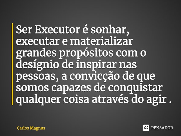 ⁠⁠Ser Executor é sonhar, executar e materializar grandes propósitos com o desígnio de inspirar nas pessoas, a convicção de que somos capazes de conquistar qualq... Frase de Carlos Magnus.