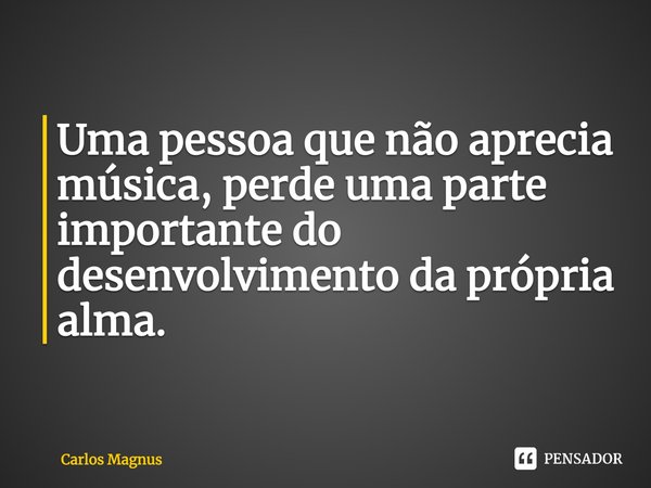 ⁠⁠Uma pessoa que não aprecia música, perde uma parte importante do desenvolvimento da própria alma.... Frase de Carlos Magnus.