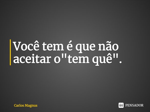 ⁠Você tem é que não aceitar o "tem quê".... Frase de Carlos Magnus.