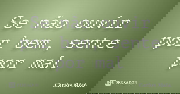 Se não ouvir por bem, sente por mal... Frase de Carlos Maia.