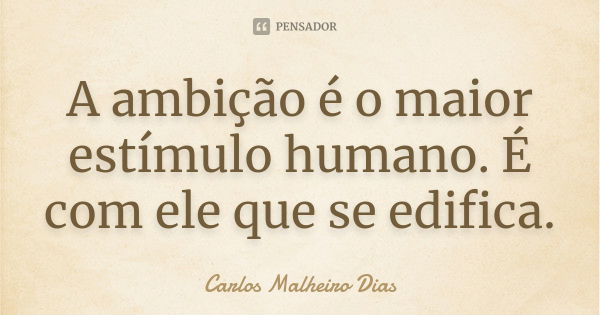 A ambição é o maior estímulo humano. É com ele que se edifica.... Frase de Carlos Malheiro Dias.