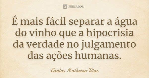 É mais fácil separar a água do vinho que a hipocrisia da verdade no julgamento das ações humanas.... Frase de Carlos Malheiro Dias.