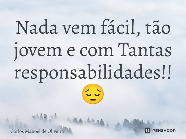 Nada vem fácil, tão jovem e com Tantas responsabilidades!!😔... Frase de Carlos Manoel de Oliveira.