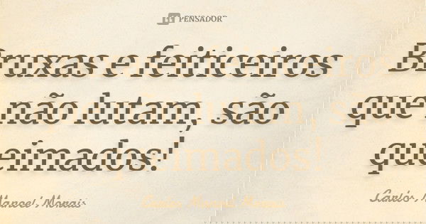Bruxas e feiticeiros que não lutam, são queimados!... Frase de Carlos Manoel Morais.