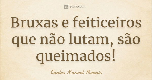 Bruxas e feiticeiros que não lutam, são queimados!... Frase de Carlos Manoel Morais.