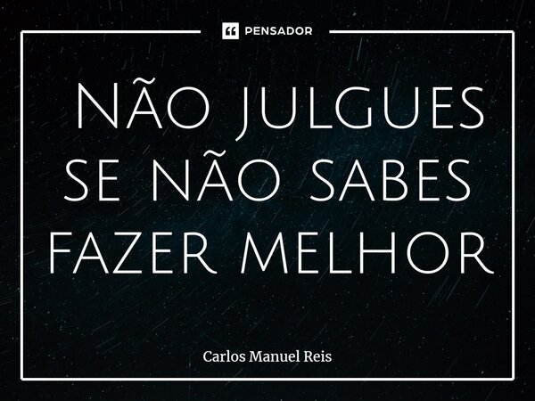 ⁠ Não julgues se não sabes fazer melhor... Frase de Carlos Manuel Reis.