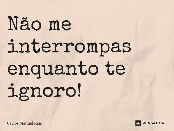 ⁠Não me interrompas enquanto te ignoro!... Frase de Carlos Manuel Reis.